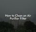 How to Clean an Air Purifier Filter