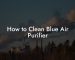 How to Clean Blue Air Purifier