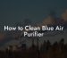 How to Clean Blue Air Purifier