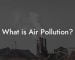 What is Air Pollution?